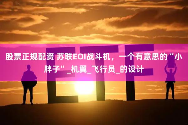 股票正规配资 苏联EOI战斗机，一个有意思的“小胖子”_机翼_飞行员_的设计