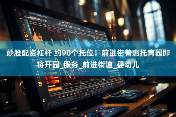 炒股配资杠杆 约90个托位！前进街普惠托育园即将开园_服务_前进街道_婴幼儿