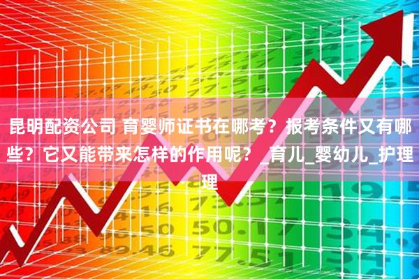 昆明配资公司 育婴师证书在哪考？报考条件又有哪些？它又能带来怎样的作用呢？_育儿_婴幼儿_护理