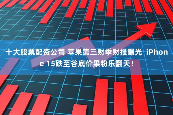 十大股票配资公司 苹果第三财季财报曝光  iPhone 15跌至谷底价果粉乐翻天！
