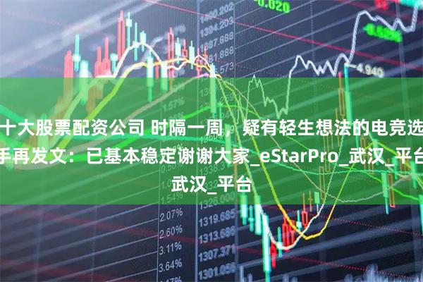 十大股票配资公司 时隔一周，疑有轻生想法的电竞选手再发文：已基本稳定谢谢大家_eStarPro_武汉_平台