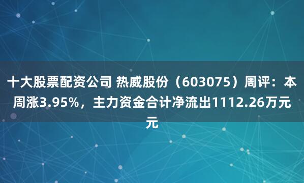 十大股票配资公司 热威股份（603075）周评：本周涨3.95%，主力资金合计净流出1112.26万元