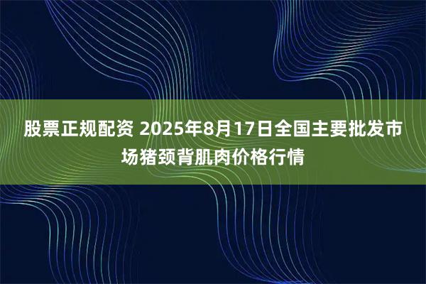 股票正规配资 2025年8月17日全国主要批发市场猪颈背肌肉价格行情