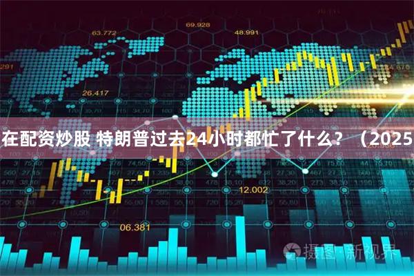 在配资炒股 特朗普过去24小时都忙了什么？（2025