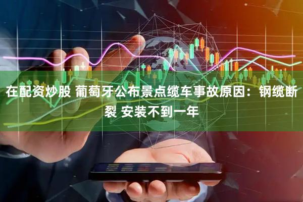 在配资炒股 葡萄牙公布景点缆车事故原因：钢缆断裂 安装不到一年