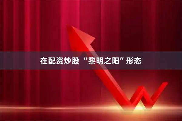 在配资炒股 “黎明之阳”形态