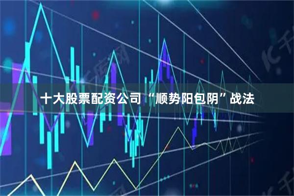 十大股票配资公司 “顺势阳包阴”战法