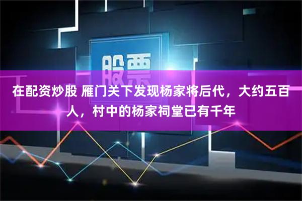 在配资炒股 雁门关下发现杨家将后代，大约五百人，村中的杨家祠堂已有千年