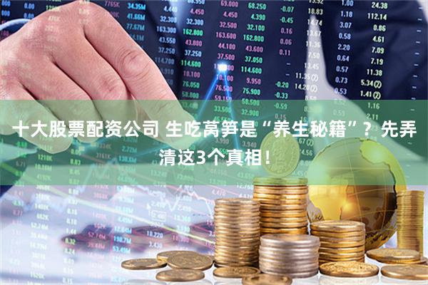 十大股票配资公司 生吃莴笋是“养生秘籍”？先弄清这3个真相！