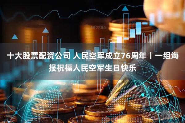 十大股票配资公司 人民空军成立76周年丨一组海报祝福人民空军生日快乐