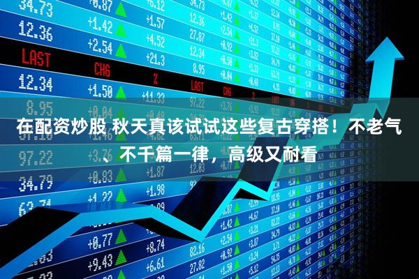 在配资炒股 秋天真该试试这些复古穿搭！不老气、不千篇一律，高级又耐看