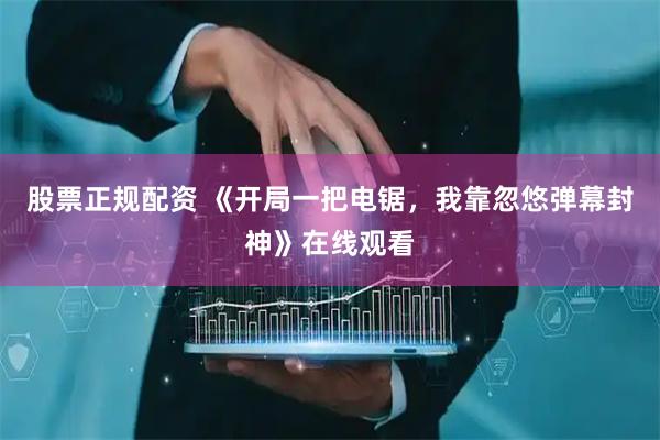 股票正规配资 《开局一把电锯，我靠忽悠弹幕封神》在线观看