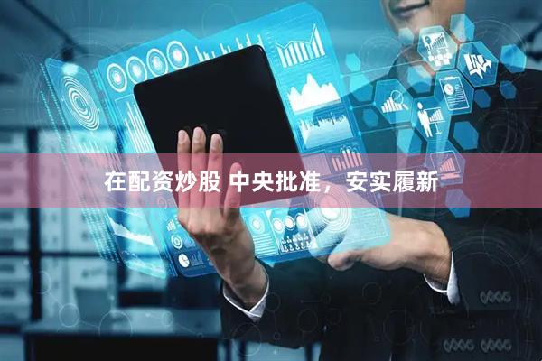在配资炒股 中央批准，安实履新