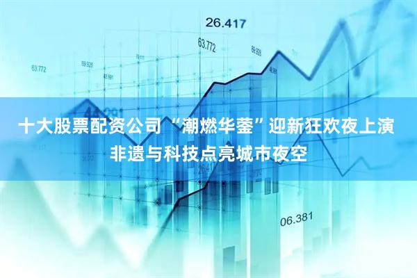 十大股票配资公司 “潮燃华蓥”迎新狂欢夜上演 非遗与科技点亮城市夜空