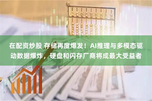 在配资炒股 存储再度爆发！AI推理与多模态驱动数据爆炸，硬盘和闪存厂商将成最大受益者