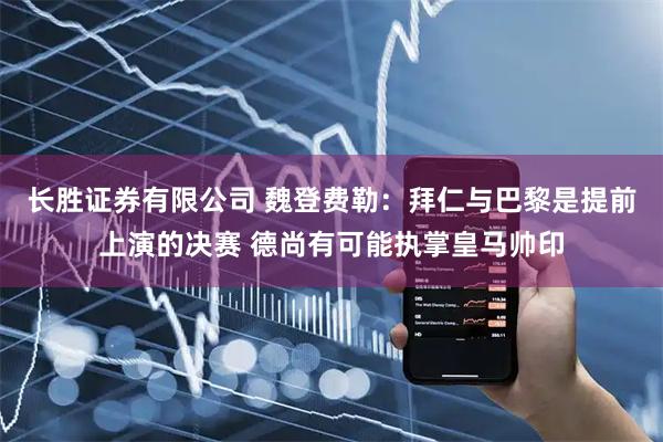 长胜证券有限公司 魏登费勒：拜仁与巴黎是提前上演的决赛 德尚有可能执掌皇马帅印