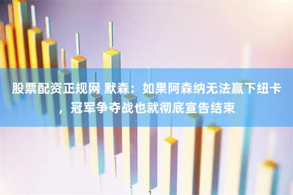股票配资正规网 默森：如果阿森纳无法赢下纽卡，冠军争夺战也就彻底宣告结束