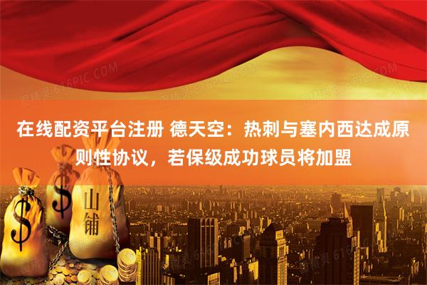 在线配资平台注册 德天空：热刺与塞内西达成原则性协议，若保级成功球员将加盟