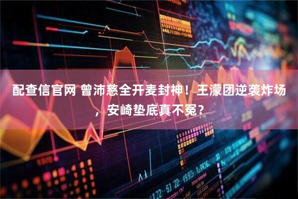 配查信官网 曾沛慈全开麦封神！王濛团逆袭炸场，安崎垫底真不冤？