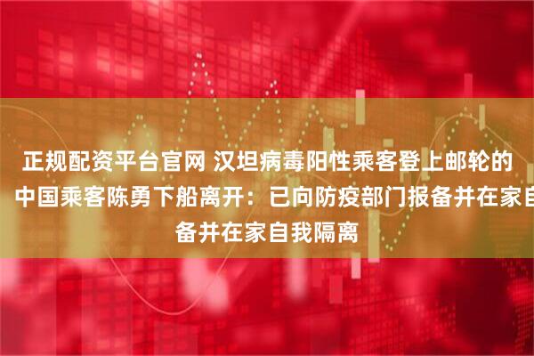 正规配资平台官网 汉坦病毒阳性乘客登上邮轮的前一天，中国乘客陈勇下船离开：已向防疫部门报备并在家自我隔离