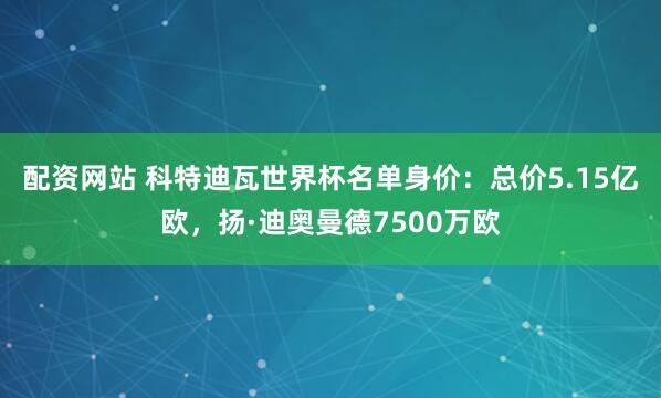 配资网站 科特迪瓦世界杯名单身价：总价5.15亿欧，扬·迪奥曼德7500万欧