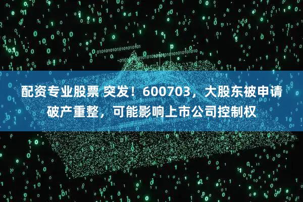 配资专业股票 突发！600703，大股东被申请破产重整，可能影响上市公司控制权