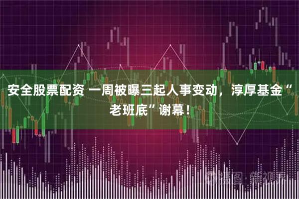 安全股票配资 一周被曝三起人事变动，淳厚基金“老班底”谢幕！