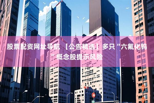 股票配资网址导航 【公告精选】多只“六氟化钨”概念股提示风险